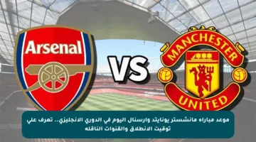 موعد مباراة مانشستر يونايتد وآرسنال اليوم في الدوري الإنجليزي.. تعرف على توقيت الانطلاق والقنوات الناقلة